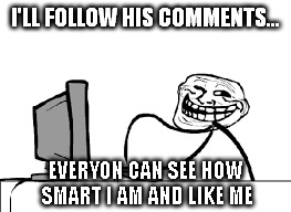 I'LL FOLLOW HIS COMMENTS... EVERYON CAN SEE HOW SMART I AM AND LIKE ME | made w/ Imgflip meme maker