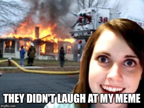 Disaster Overly Attached Girl | THEY DIDN'T LAUGH AT MY MEME | image tagged in disaster overly attached girl | made w/ Imgflip meme maker