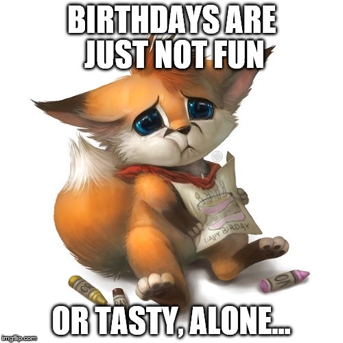 *Sings "Happy birthday" silently* | BIRTHDAYS ARE JUST NOT FUN; OR TASTY, ALONE... | image tagged in fox,sad,cake | made w/ Imgflip meme maker