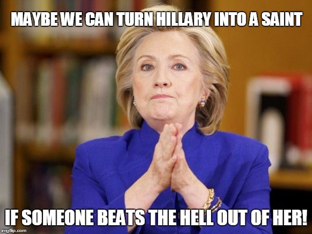 hillary praying | MAYBE WE CAN TURN HILLARY INTO A SAINT IF SOMEONE BEATS THE HELL OUT OF HER! | image tagged in hillary praying | made w/ Imgflip meme maker