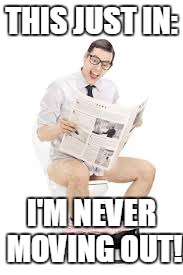 guy pooping newspaper | THIS JUST IN: I'M NEVER MOVING OUT! | image tagged in guy pooping newspaper | made w/ Imgflip meme maker