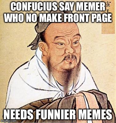 confucius | CONFUCIUS SAY MEMER WHO NO MAKE FRONT PAGE; NEEDS FUNNIER MEMES | image tagged in confucius | made w/ Imgflip meme maker