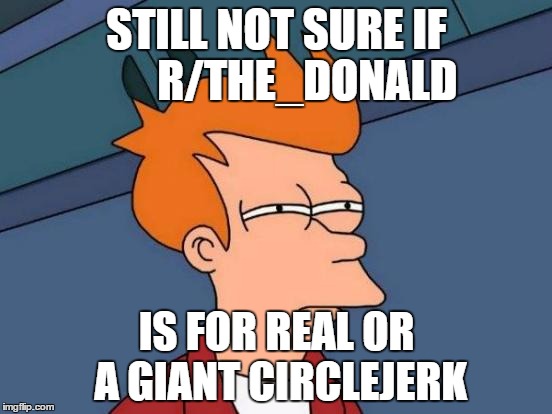 Futurama Fry | STILL NOT SURE IF 





R/THE_DONALD; IS FOR REAL OR A GIANT CIRCLEJERK | image tagged in memes,futurama fry | made w/ Imgflip meme maker