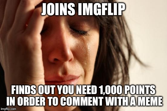 See you never, comments section | JOINS IMGFLIP; FINDS OUT YOU NEED 1,000 POINTS IN ORDER TO COMMENT WITH A MEME | image tagged in memes,first world problems | made w/ Imgflip meme maker
