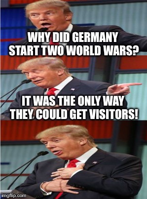 WHY DID GERMANY START TWO WORLD WARS? IT WAS THE ONLY WAY THEY COULD GET VISITORS! | made w/ Imgflip meme maker