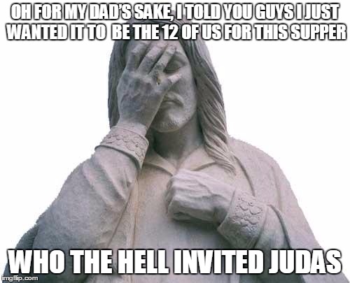 Jesus Facepalm | OH FOR MY DAD’S SAKE, I TOLD YOU GUYS I JUST WANTED IT TO  BE THE 12 OF US FOR THIS SUPPER; WHO THE HELL INVITED JUDAS | image tagged in jesus facepalm | made w/ Imgflip meme maker