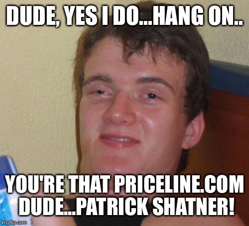 10 Guy Meme | DUDE, YES I DO...HANG ON.. YOU'RE THAT PRICELINE.COM DUDE...PATRICK SHATNER! | image tagged in memes,10 guy | made w/ Imgflip meme maker