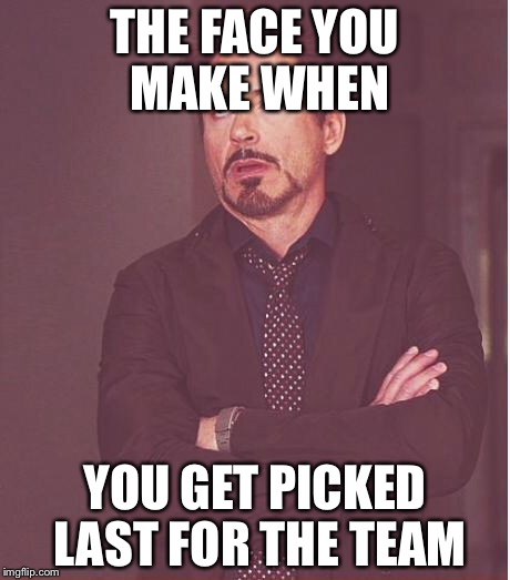 Face You Make Robert Downey Jr | THE FACE YOU MAKE WHEN; YOU GET PICKED LAST FOR THE TEAM | image tagged in memes,face you make robert downey jr | made w/ Imgflip meme maker