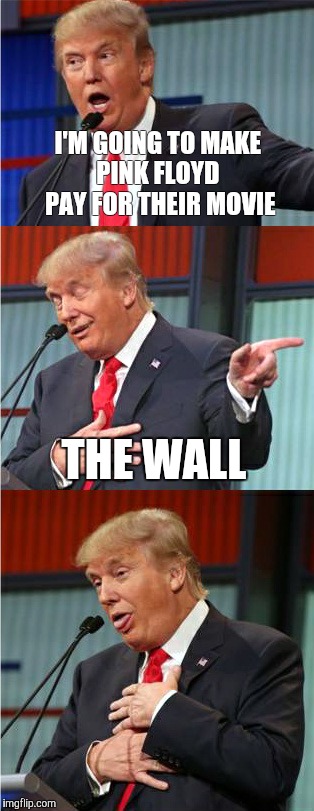 Bad Pun Trump | I'M GOING TO MAKE PINK FLOYD  PAY FOR THEIR MOVIE; THE WALL | image tagged in bad pun trump | made w/ Imgflip meme maker