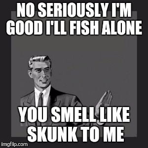 Kill Yourself Guy | NO SERIOUSLY I'M GOOD I'LL FISH ALONE; YOU SMELL LIKE SKUNK TO ME | image tagged in memes,kill yourself guy | made w/ Imgflip meme maker