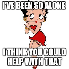 Betty Boop | I'VE BEEN SO ALONE; I THINK YOU COULD HELP WITH THAT | image tagged in betty boop | made w/ Imgflip meme maker