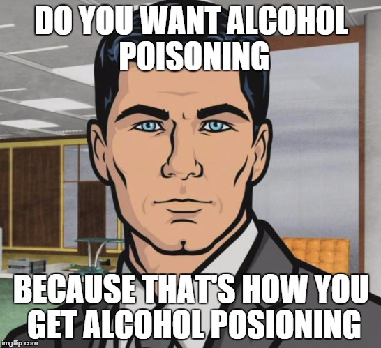 Archer Meme | DO YOU WANT ALCOHOL POISONING; BECAUSE THAT'S HOW YOU GET ALCOHOL POSIONING | image tagged in memes,archer | made w/ Imgflip meme maker
