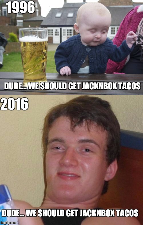Just say no to Jack's tacos | 1996; DUDE... WE SHOULD GET JACKNBOX TACOS; 2016; DUDE... WE SHOULD GET JACKNBOX TACOS | image tagged in drunk baby,10 guy | made w/ Imgflip meme maker