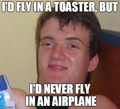 10 Guy Meme | I'D FLY IN A TOASTER, BUT I'D NEVER FLY IN AN AIRPLANE | image tagged in memes,10 guy | made w/ Imgflip meme maker