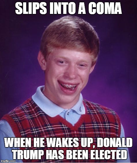 Bad Luck Brian Meme | SLIPS INTO A COMA WHEN HE WAKES UP, DONALD TRUMP HAS BEEN ELECTED | image tagged in memes,bad luck brian | made w/ Imgflip meme maker