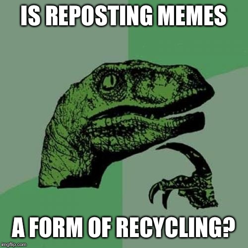 Philosoraptor | IS REPOSTING MEMES; A FORM OF RECYCLING? | image tagged in memes,philosoraptor | made w/ Imgflip meme maker