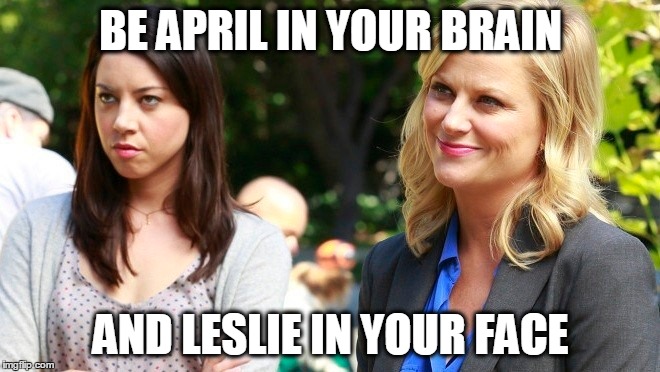 Advice for a successful career | BE APRIL IN YOUR BRAIN; AND LESLIE IN YOUR FACE | image tagged in parks and rec,leslie knope,april,career,workplace,advice | made w/ Imgflip meme maker