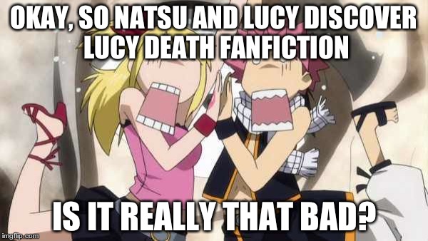 Natsu and Lucy discover Lucy Death Fanfiction | OKAY, SO NATSU AND LUCY DISCOVER LUCY DEATH FANFICTION; IS IT REALLY THAT BAD? | image tagged in natsu and lucy discover lucy death fanfiction | made w/ Imgflip meme maker