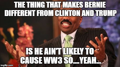 Steve Harvey Meme | THE THING THAT MAKES BERNIE DIFFERENT FROM CLINTON AND TRUMP; IS HE AIN'T LIKELY TO CAUSE WW3 SO....YEAH... | image tagged in memes,steve harvey | made w/ Imgflip meme maker