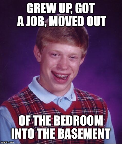 Bad Luck Brian Meme | GREW UP, GOT A JOB, MOVED OUT OF THE BEDROOM INTO THE BASEMENT | image tagged in memes,bad luck brian | made w/ Imgflip meme maker