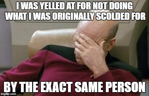 Captain Picard Facepalm Meme | I WAS YELLED AT FOR NOT DOING WHAT I WAS ORIGINALLY SCOLDED FOR; BY THE EXACT SAME PERSON | image tagged in memes,captain picard facepalm | made w/ Imgflip meme maker