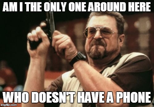 Am I The Only One Around Here Meme | AM I THE ONLY ONE AROUND HERE WHO DOESN'T HAVE A PHONE | image tagged in memes,am i the only one around here | made w/ Imgflip meme maker