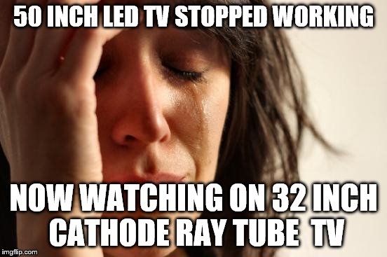 First World Problems Meme | 50 INCH LED TV STOPPED WORKING NOW WATCHING ON 32 INCH CATHODE RAY TUBE  TV | image tagged in memes,first world problems | made w/ Imgflip meme maker