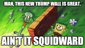 *Insert Good Title that's very clever and makes you want to upvote this meme* | MAN, THIS NEW TRUMP WALL IS GREAT. AIN'T IT SQUIDWARD | image tagged in spongebob | made w/ Imgflip meme maker