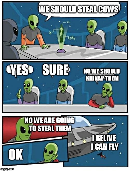 Alien Meeting Suggestion | WE SHOULD STEAL COWS; YES; SURE; NO WE SHOULD KIDNAP THEM; NO WE ARE GOING TO STEAL THEM; I BELIVE I CAN FLY; OK | image tagged in memes,alien meeting suggestion | made w/ Imgflip meme maker