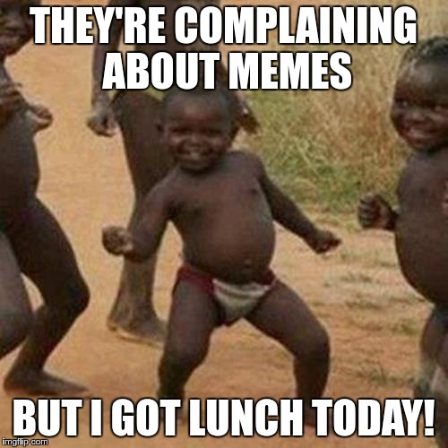 Third World Success Kid Meme | THEY'RE COMPLAINING ABOUT MEMES BUT I GOT LUNCH TODAY! | image tagged in memes,third world success kid | made w/ Imgflip meme maker
