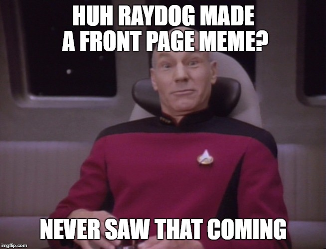 Funny face picard | HUH RAYDOG MADE A FRONT PAGE MEME? NEVER SAW THAT COMING | image tagged in funny face picard | made w/ Imgflip meme maker
