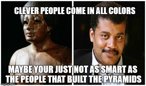  CLEVER PEOPLE COME IN ALL COLORS; MAYBE YOUR JUST NOT AS SMART AS THE PEOPLE THAT BUILT THE PYRAMIDS | image tagged in afro,neil degrasse tyson,egypt,gods of egypt,black lives matter | made w/ Imgflip meme maker