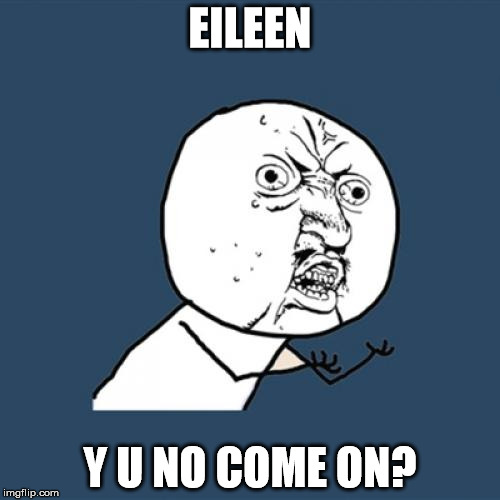 Y U No Meme |  EILEEN; Y U NO COME ON? | image tagged in memes,y u no | made w/ Imgflip meme maker