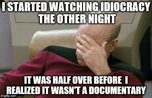 Thanks https://imgflip.com/user/Jeffey_Dommer, I was going to reply to you with this.  Hey all he has hilarious stuff!!! | I STARTED WATCHING IDIOCRACY THE OTHER NIGHT; IT WAS HALF OVER BEFORE  I REALIZED IT WASN'T A DOCUMENTARY | image tagged in memes,captain picard facepalm,idiocracy | made w/ Imgflip meme maker