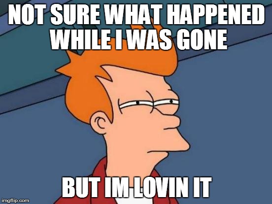 Futurama Fry | NOT SURE WHAT HAPPENED WHILE I WAS GONE; BUT IM LOVIN IT | image tagged in memes,futurama fry | made w/ Imgflip meme maker