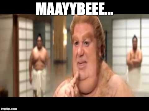 MAAYYBEEE... | made w/ Imgflip meme maker