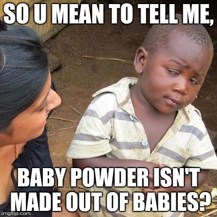 Third World Skeptical Kid Meme | SO U MEAN TO TELL ME, BABY POWDER ISN'T MADE OUT OF BABIES? | image tagged in memes,third world skeptical kid | made w/ Imgflip meme maker