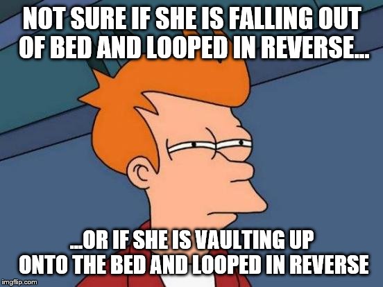 Futurama Fry Meme | NOT SURE IF SHE IS FALLING OUT OF BED AND LOOPED IN REVERSE... ...OR IF SHE IS VAULTING UP ONTO THE BED AND LOOPED IN REVERSE | image tagged in memes,futurama fry | made w/ Imgflip meme maker