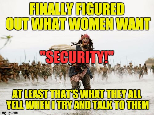 Jack Sparrow Being Chased | FINALLY FIGURED OUT WHAT WOMEN WANT; "SECURITY!"; AT LEAST THAT'S WHAT THEY ALL YELL WHEN I TRY AND TALK TO THEM | image tagged in memes,jack sparrow being chased | made w/ Imgflip meme maker