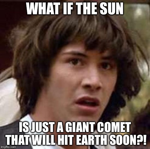 Hey everybody! Sorry for my inactivity. | WHAT IF THE SUN; IS JUST A GIANT COMET THAT WILL HIT EARTH SOON?! | image tagged in memes,conspiracy keanu,sun | made w/ Imgflip meme maker
