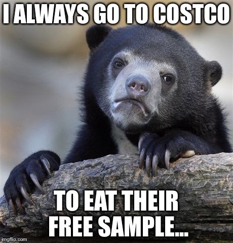 Welp, I told you my secret.. | I ALWAYS GO TO COSTCO; TO EAT THEIR FREE SAMPLE... | image tagged in memes,confession bear,costco | made w/ Imgflip meme maker