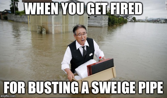 Fired really | WHEN YOU GET FIRED; FOR BUSTING A SWEIGE PIPE | image tagged in oh no | made w/ Imgflip meme maker