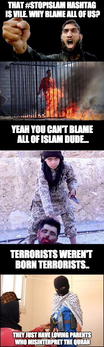Blame the parents | THAT #STOPISLAM HASHTAG IS VILE. WHY BLAME ALL OF US? YEAH YOU CAN'T BLAME ALL OF ISLAM DUDE... TERRORISTS WEREN'T BORN TERRORISTS.. THEY JUST HAVE LOVING PARENTS WHO MISINTERPRET THE QURAN | image tagged in isis,stopislam,muslims | made w/ Imgflip meme maker