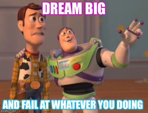 Dream big or not | DREAM BIG; AND FAIL AT WHATEVER YOU DOING | image tagged in memes,x x everywhere | made w/ Imgflip meme maker