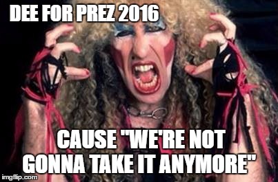 DEE FOR PREZ 2016; CAUSE "WE'RE NOT GONNA TAKE IT ANYMORE" | image tagged in dee for prez | made w/ Imgflip meme maker