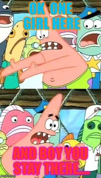 You stay there man!!! | OK 
ONE GIRL HERE; AND BOY YOU STAY THERE.... | image tagged in memes,put it somewhere else patrick | made w/ Imgflip meme maker