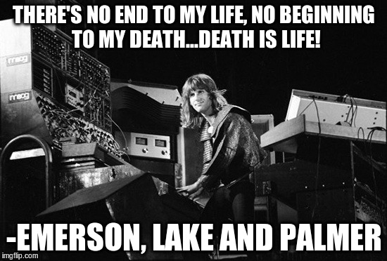 Keith Emerson, 1944-2016 | THERE'S NO END TO MY LIFE,
NO BEGINNING TO MY DEATH...DEATH IS LIFE! -EMERSON, LAKE AND PALMER | image tagged in memes,keith emerson | made w/ Imgflip meme maker