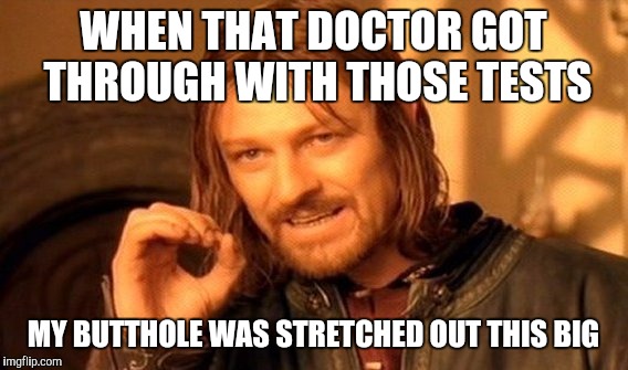 One Does Not Simply Meme | WHEN THAT DOCTOR GOT THROUGH WITH THOSE TESTS; MY BUTTHOLE WAS STRETCHED OUT THIS BIG | image tagged in memes,one does not simply | made w/ Imgflip meme maker