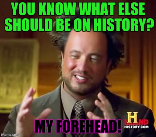 Ancient Aliens Meme | YOU KNOW WHAT ELSE SHOULD BE ON HISTORY? MY FOREHEAD! | image tagged in memes,ancient aliens | made w/ Imgflip meme maker