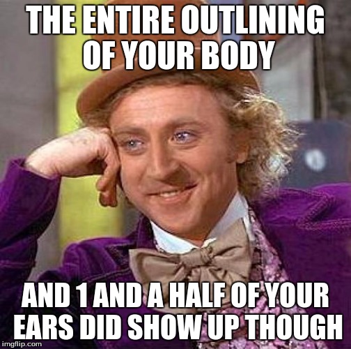 Creepy Condescending Wonka Meme | THE ENTIRE OUTLINING OF YOUR BODY AND 1 AND A HALF OF YOUR EARS DID SHOW UP THOUGH | image tagged in memes,creepy condescending wonka | made w/ Imgflip meme maker